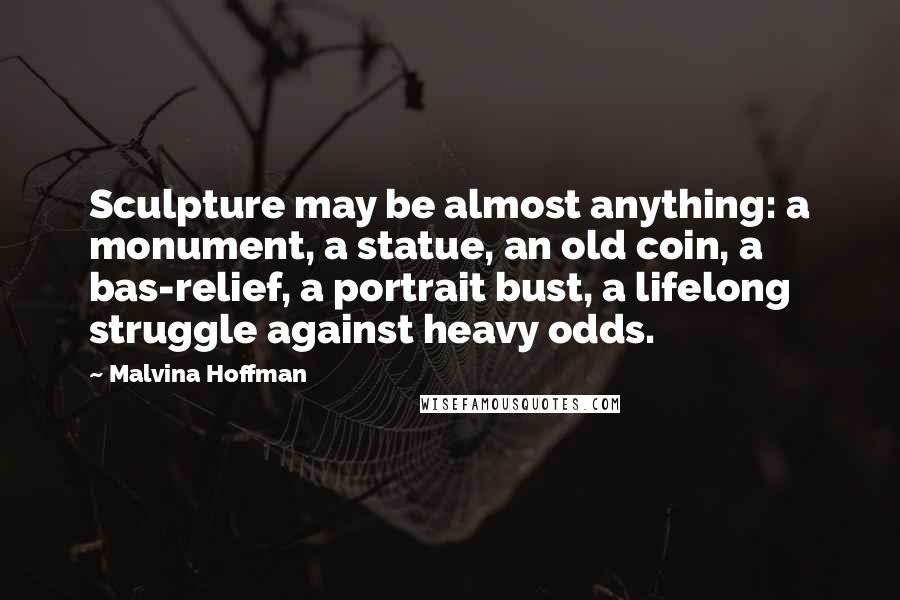 Malvina Hoffman Quotes: Sculpture may be almost anything: a monument, a statue, an old coin, a bas-relief, a portrait bust, a lifelong struggle against heavy odds.