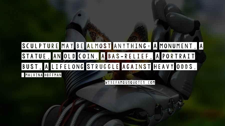 Malvina Hoffman Quotes: Sculpture may be almost anything: a monument, a statue, an old coin, a bas-relief, a portrait bust, a lifelong struggle against heavy odds.
