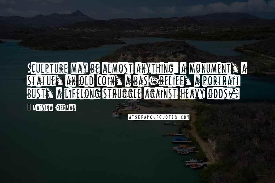 Malvina Hoffman Quotes: Sculpture may be almost anything: a monument, a statue, an old coin, a bas-relief, a portrait bust, a lifelong struggle against heavy odds.