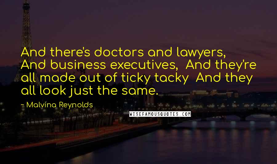 Malvina Reynolds Quotes: And there's doctors and lawyers,  And business executives,  And they're all made out of ticky tacky  And they all look just the same.