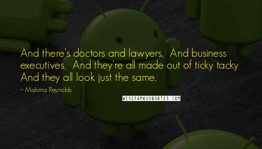 Malvina Reynolds Quotes: And there's doctors and lawyers,  And business executives,  And they're all made out of ticky tacky  And they all look just the same.