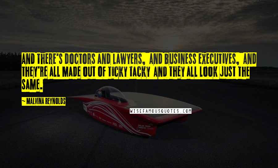 Malvina Reynolds Quotes: And there's doctors and lawyers,  And business executives,  And they're all made out of ticky tacky  And they all look just the same.