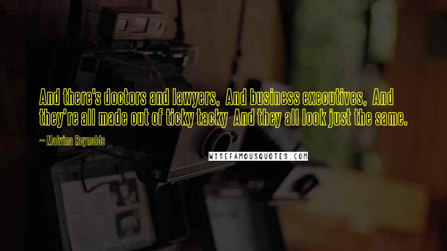 Malvina Reynolds Quotes: And there's doctors and lawyers,  And business executives,  And they're all made out of ticky tacky  And they all look just the same.