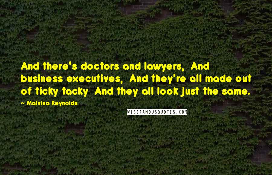 Malvina Reynolds Quotes: And there's doctors and lawyers,  And business executives,  And they're all made out of ticky tacky  And they all look just the same.