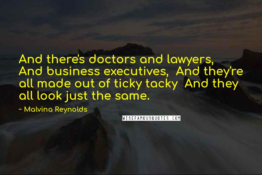 Malvina Reynolds Quotes: And there's doctors and lawyers,  And business executives,  And they're all made out of ticky tacky  And they all look just the same.