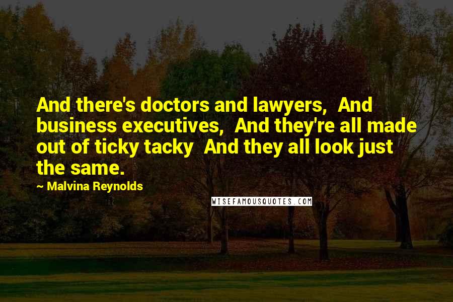 Malvina Reynolds Quotes: And there's doctors and lawyers,  And business executives,  And they're all made out of ticky tacky  And they all look just the same.