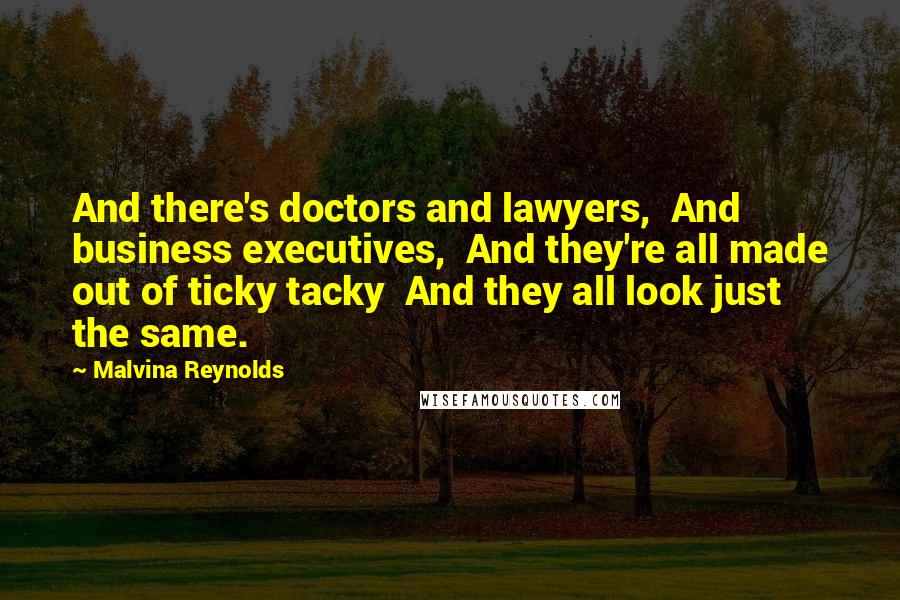 Malvina Reynolds Quotes: And there's doctors and lawyers, And business executives, And they're all made out of ticky tacky And they all look just the same.