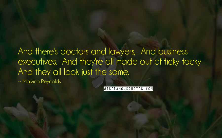 Malvina Reynolds Quotes: And there's doctors and lawyers,  And business executives,  And they're all made out of ticky tacky  And they all look just the same.