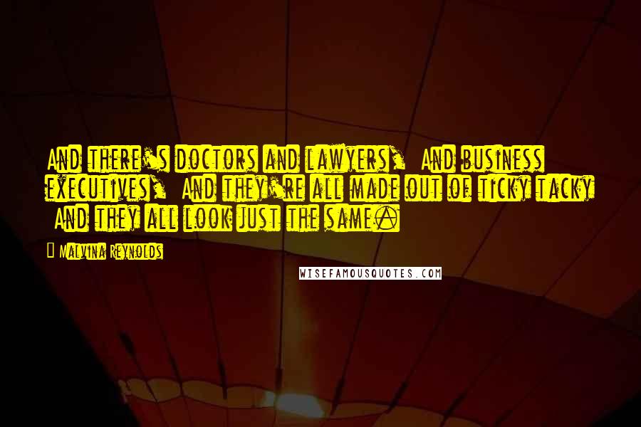 Malvina Reynolds Quotes: And there's doctors and lawyers,  And business executives,  And they're all made out of ticky tacky  And they all look just the same.