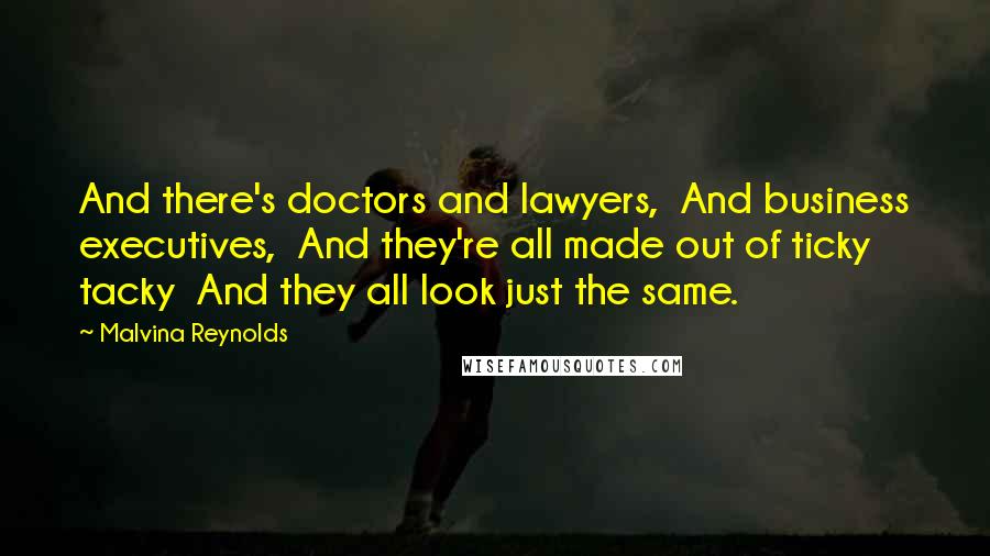 Malvina Reynolds Quotes: And there's doctors and lawyers,  And business executives,  And they're all made out of ticky tacky  And they all look just the same.