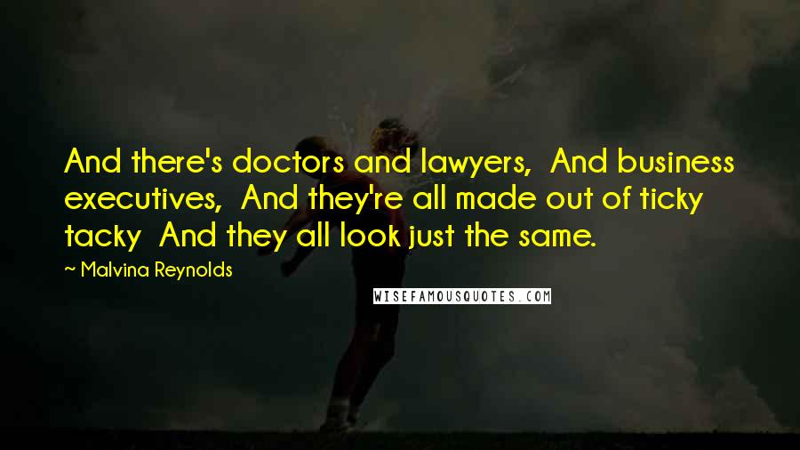 Malvina Reynolds Quotes: And there's doctors and lawyers, And business executives, And they're all made out of ticky tacky And they all look just the same.