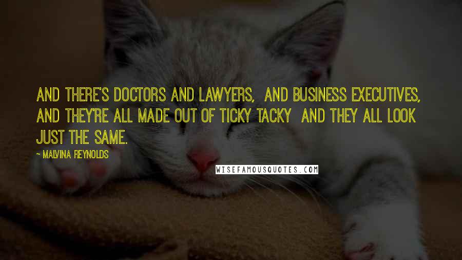 Malvina Reynolds Quotes: And there's doctors and lawyers,  And business executives,  And they're all made out of ticky tacky  And they all look just the same.