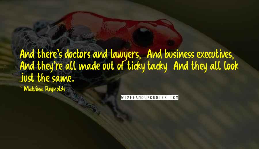 Malvina Reynolds Quotes: And there's doctors and lawyers,  And business executives,  And they're all made out of ticky tacky  And they all look just the same.