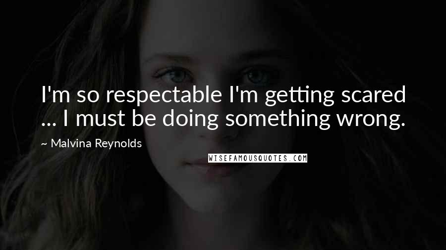 Malvina Reynolds Quotes: I'm so respectable I'm getting scared ... I must be doing something wrong.