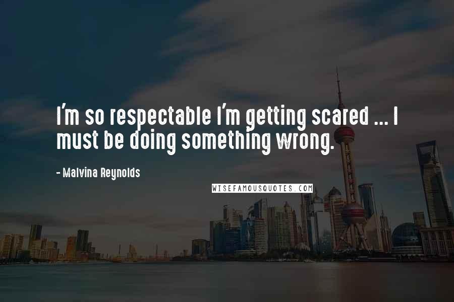 Malvina Reynolds Quotes: I'm so respectable I'm getting scared ... I must be doing something wrong.