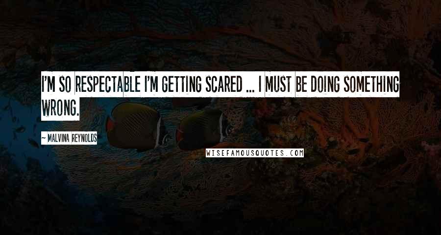 Malvina Reynolds Quotes: I'm so respectable I'm getting scared ... I must be doing something wrong.