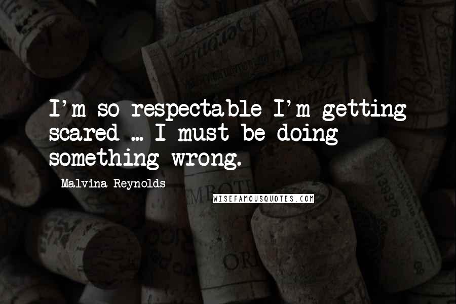 Malvina Reynolds Quotes: I'm so respectable I'm getting scared ... I must be doing something wrong.