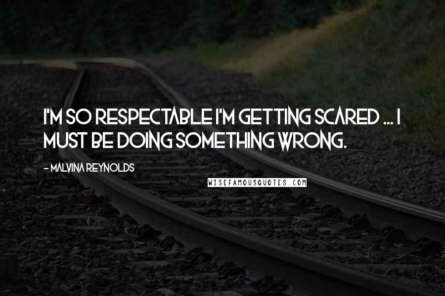 Malvina Reynolds Quotes: I'm so respectable I'm getting scared ... I must be doing something wrong.