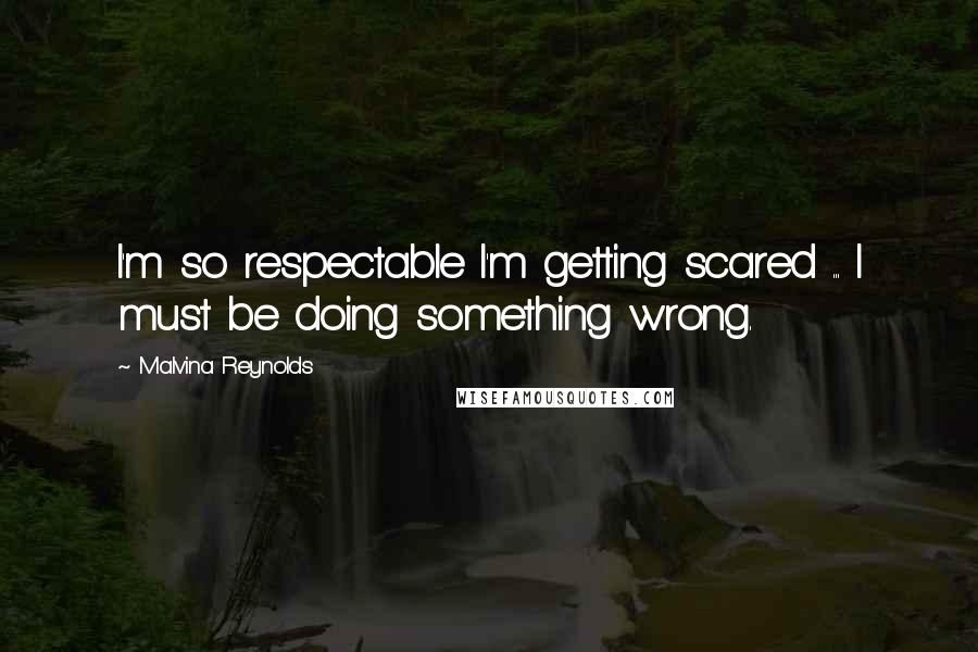 Malvina Reynolds Quotes: I'm so respectable I'm getting scared ... I must be doing something wrong.