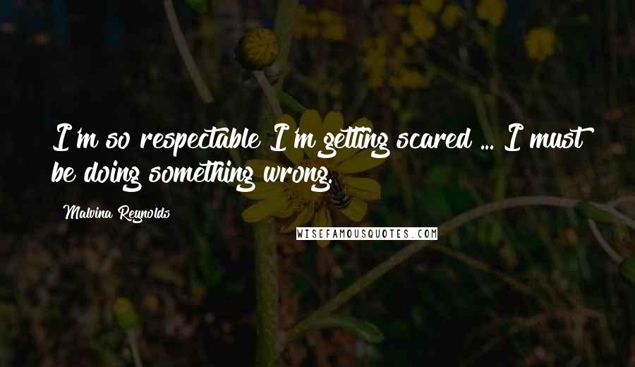 Malvina Reynolds Quotes: I'm so respectable I'm getting scared ... I must be doing something wrong.