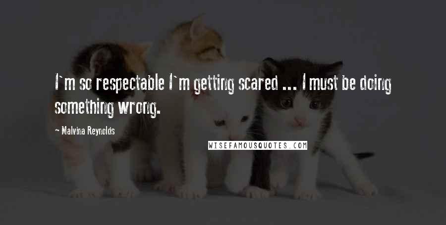 Malvina Reynolds Quotes: I'm so respectable I'm getting scared ... I must be doing something wrong.