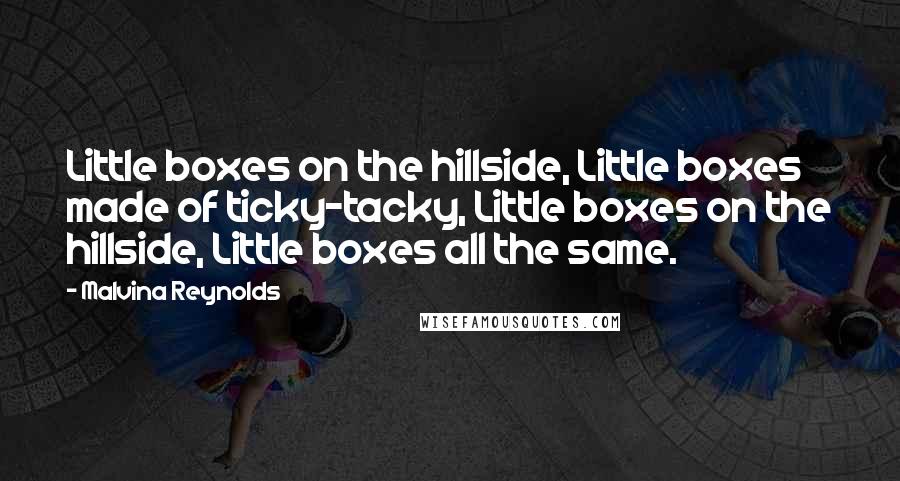 Malvina Reynolds Quotes: Little boxes on the hillside, Little boxes made of ticky-tacky, Little boxes on the hillside, Little boxes all the same.