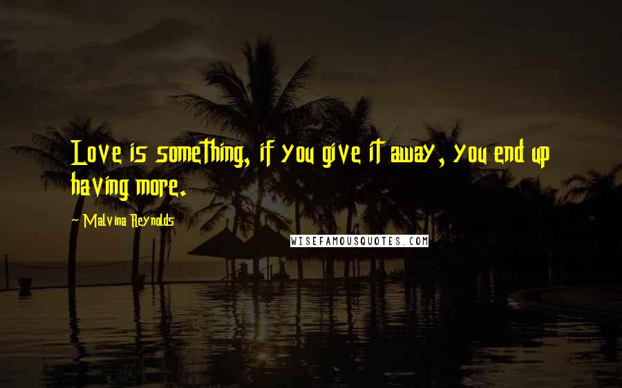 Malvina Reynolds Quotes: Love is something, if you give it away, you end up having more.