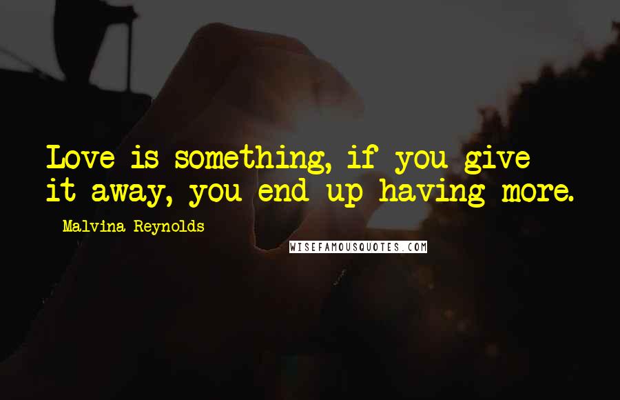 Malvina Reynolds Quotes: Love is something, if you give it away, you end up having more.