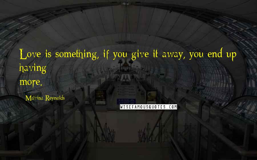 Malvina Reynolds Quotes: Love is something, if you give it away, you end up having more.