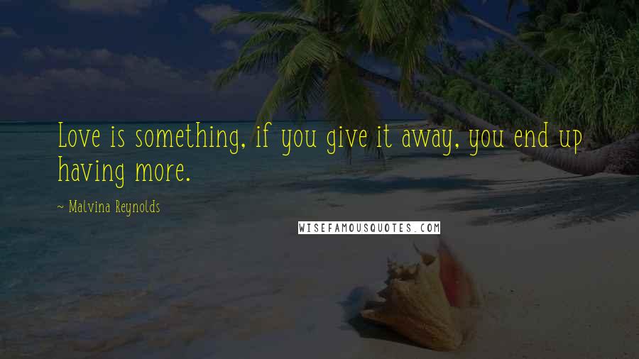 Malvina Reynolds Quotes: Love is something, if you give it away, you end up having more.