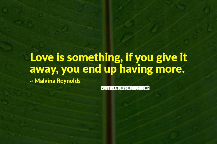 Malvina Reynolds Quotes: Love is something, if you give it away, you end up having more.