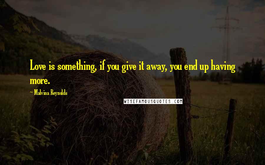 Malvina Reynolds Quotes: Love is something, if you give it away, you end up having more.