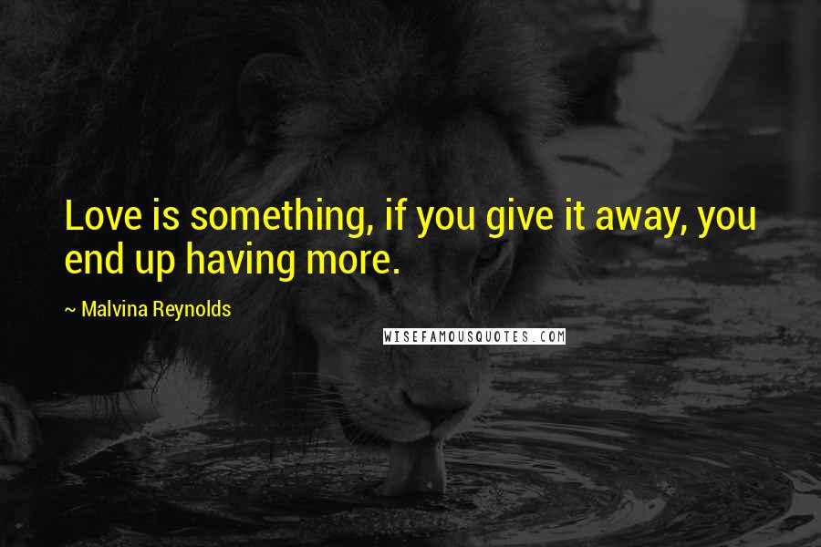 Malvina Reynolds Quotes: Love is something, if you give it away, you end up having more.