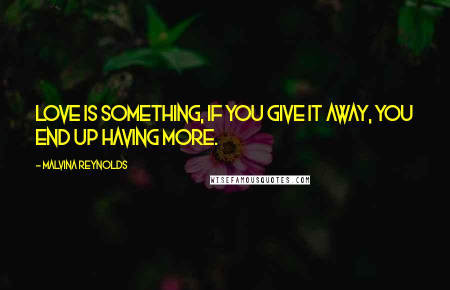 Malvina Reynolds Quotes: Love is something, if you give it away, you end up having more.