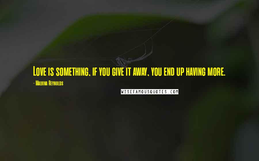 Malvina Reynolds Quotes: Love is something, if you give it away, you end up having more.