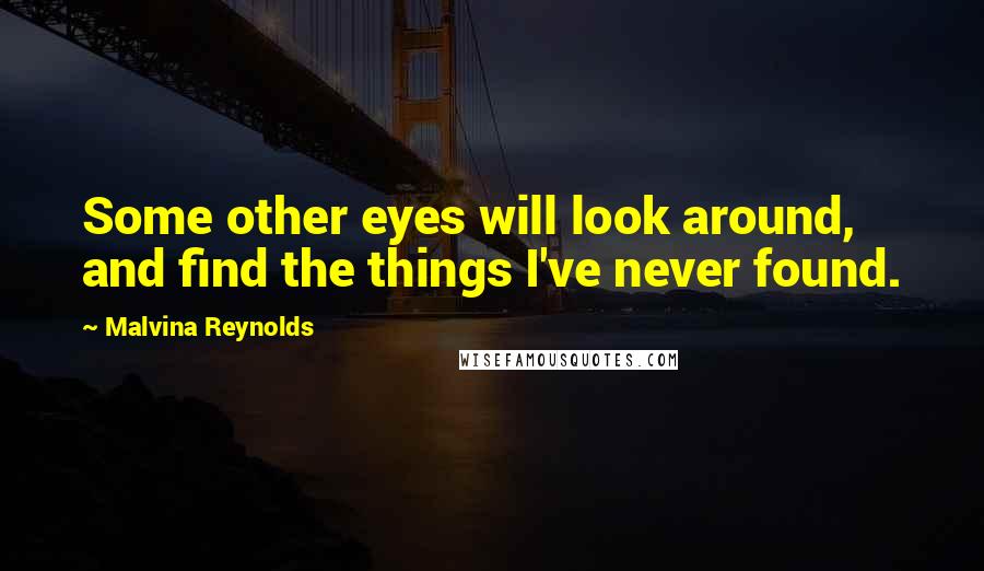 Malvina Reynolds Quotes: Some other eyes will look around, and find the things I've never found.