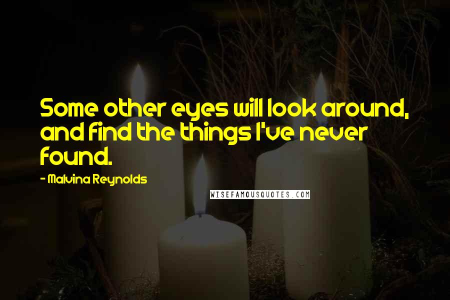 Malvina Reynolds Quotes: Some other eyes will look around, and find the things I've never found.