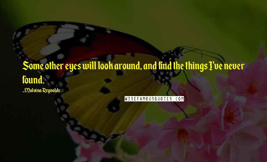 Malvina Reynolds Quotes: Some other eyes will look around, and find the things I've never found.
