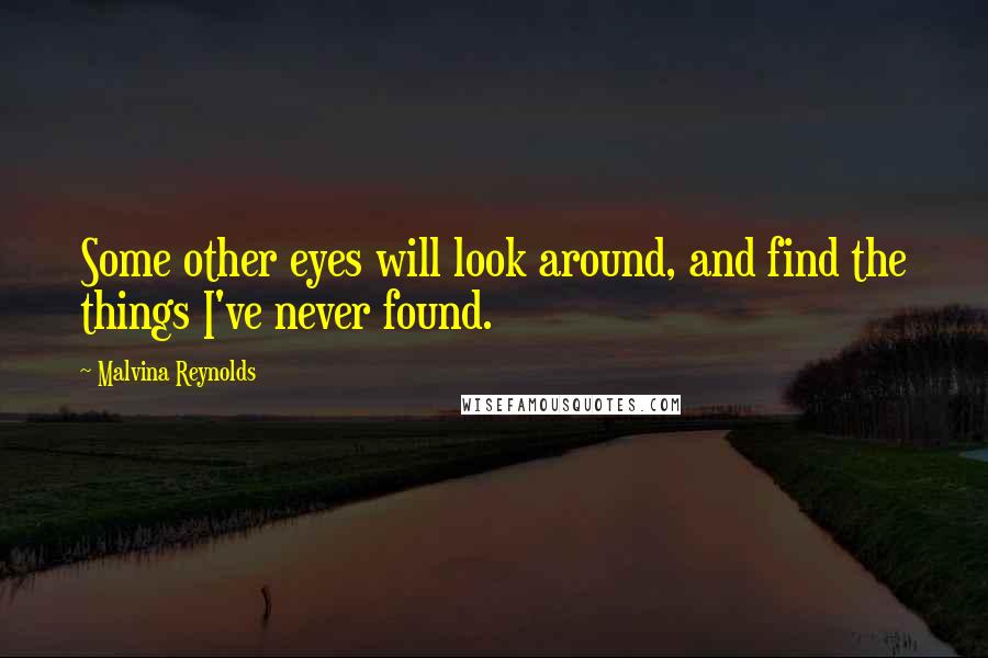 Malvina Reynolds Quotes: Some other eyes will look around, and find the things I've never found.