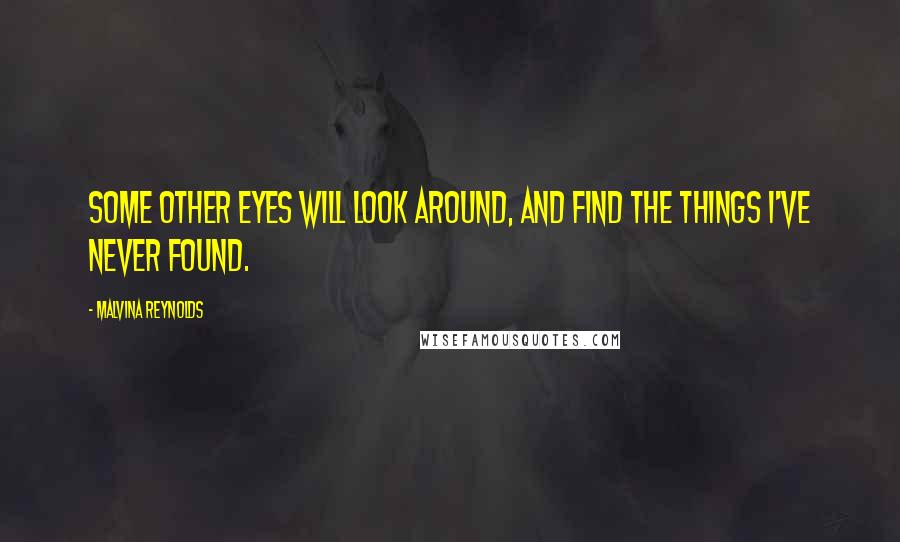 Malvina Reynolds Quotes: Some other eyes will look around, and find the things I've never found.