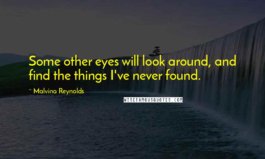 Malvina Reynolds Quotes: Some other eyes will look around, and find the things I've never found.