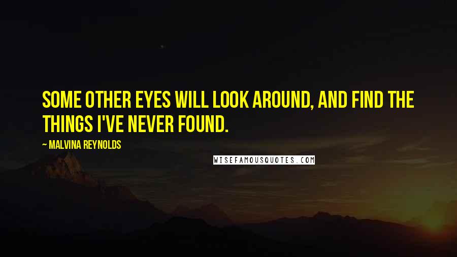 Malvina Reynolds Quotes: Some other eyes will look around, and find the things I've never found.