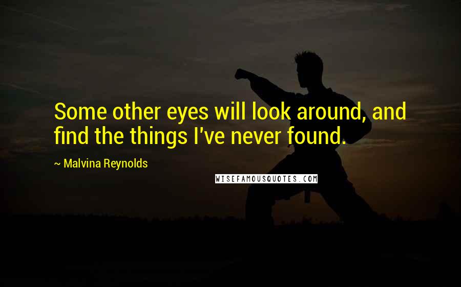 Malvina Reynolds Quotes: Some other eyes will look around, and find the things I've never found.