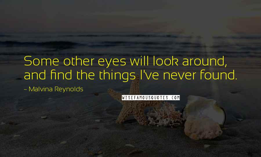 Malvina Reynolds Quotes: Some other eyes will look around, and find the things I've never found.