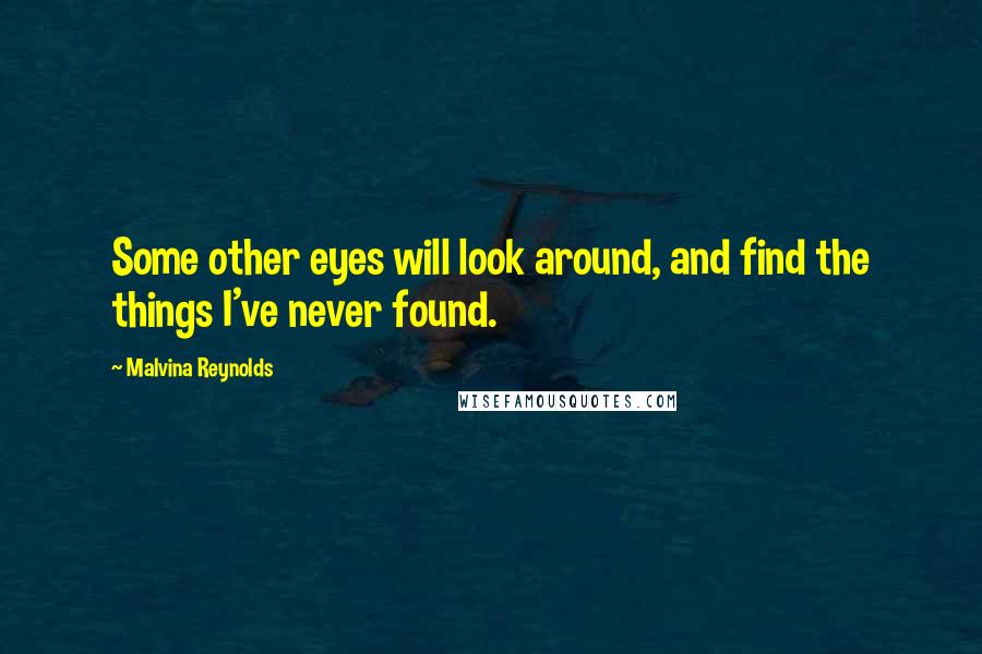 Malvina Reynolds Quotes: Some other eyes will look around, and find the things I've never found.