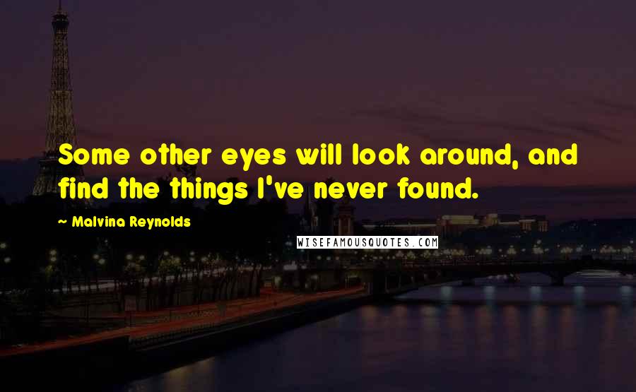 Malvina Reynolds Quotes: Some other eyes will look around, and find the things I've never found.
