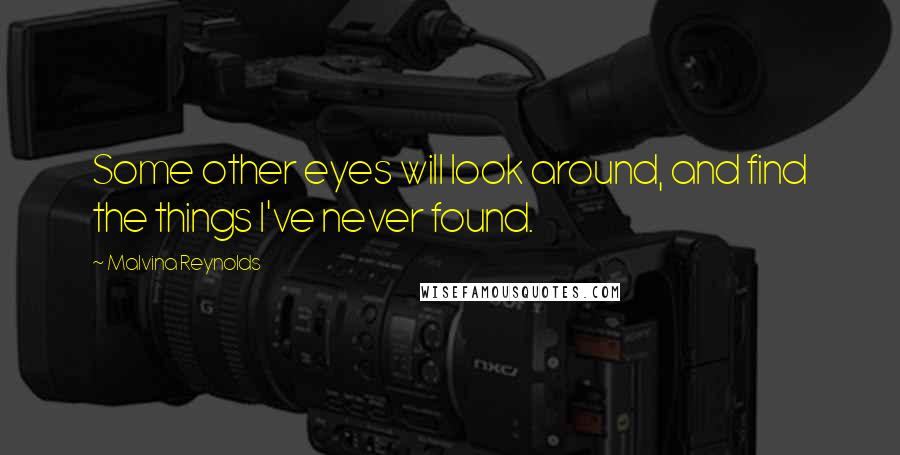 Malvina Reynolds Quotes: Some other eyes will look around, and find the things I've never found.