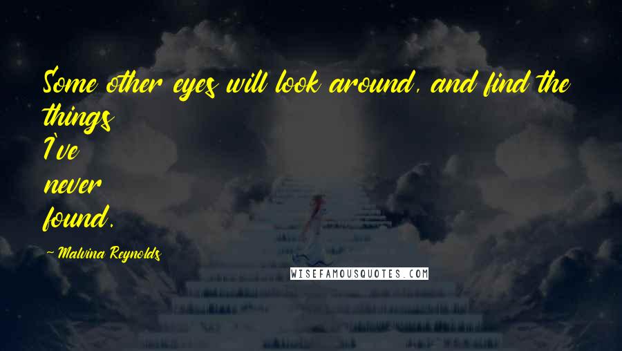 Malvina Reynolds Quotes: Some other eyes will look around, and find the things I've never found.