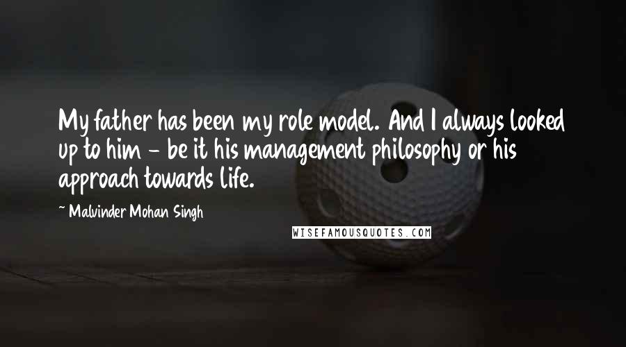 Malvinder Mohan Singh Quotes: My father has been my role model. And I always looked up to him - be it his management philosophy or his approach towards life.