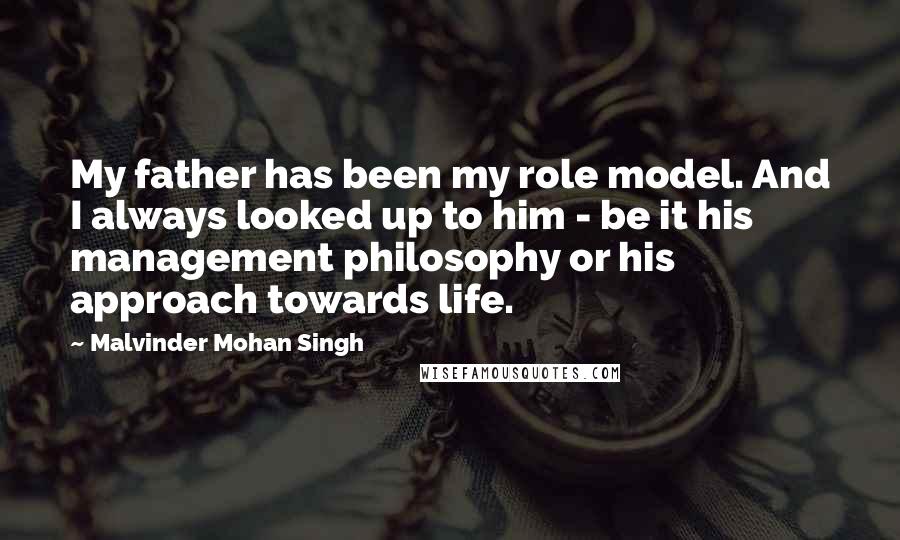 Malvinder Mohan Singh Quotes: My father has been my role model. And I always looked up to him - be it his management philosophy or his approach towards life.